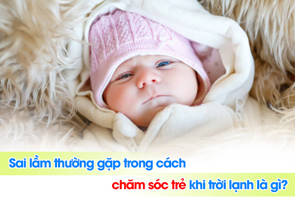 Sai lầm thường gặp trong cách chăm sóc trẻ khi trời lạnh là gì?