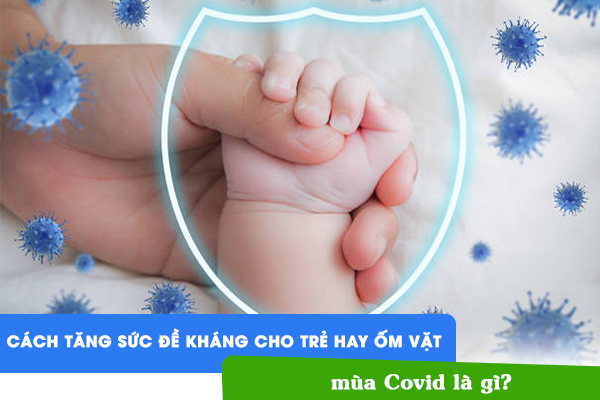 Cách tăng sức đề kháng cho trẻ hay ốm vặt mùa Covid là gì?